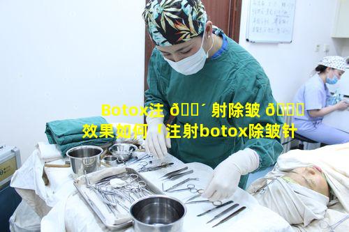 Botox注 🌴 射除皱 🐛 效果如何「注射botox除皱针有什么要注意的吗」